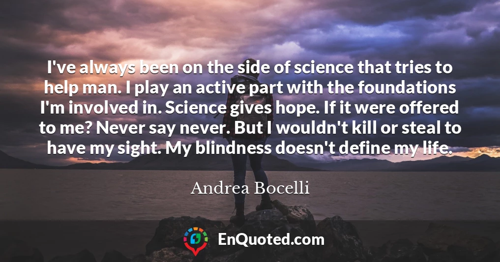 I've always been on the side of science that tries to help man. I play an active part with the foundations I'm involved in. Science gives hope. If it were offered to me? Never say never. But I wouldn't kill or steal to have my sight. My blindness doesn't define my life.