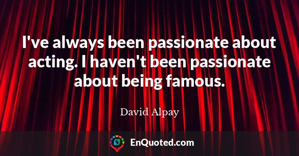 I've always been passionate about acting. I haven't been passionate about being famous.