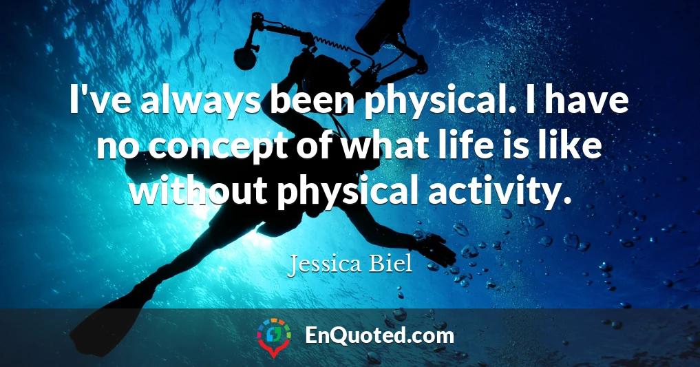 I've always been physical. I have no concept of what life is like without physical activity.