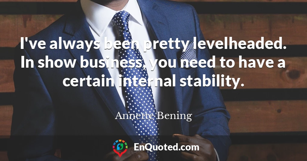 I've always been pretty levelheaded. In show business, you need to have a certain internal stability.