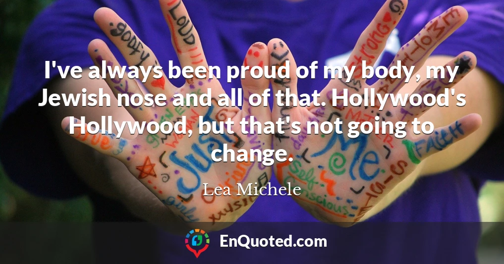 I've always been proud of my body, my Jewish nose and all of that. Hollywood's Hollywood, but that's not going to change.