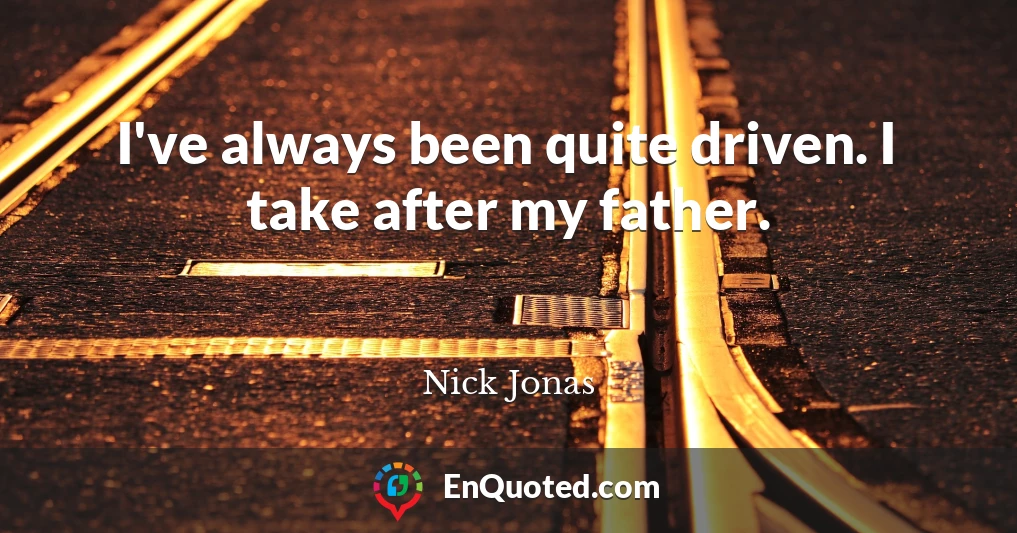 I've always been quite driven. I take after my father.