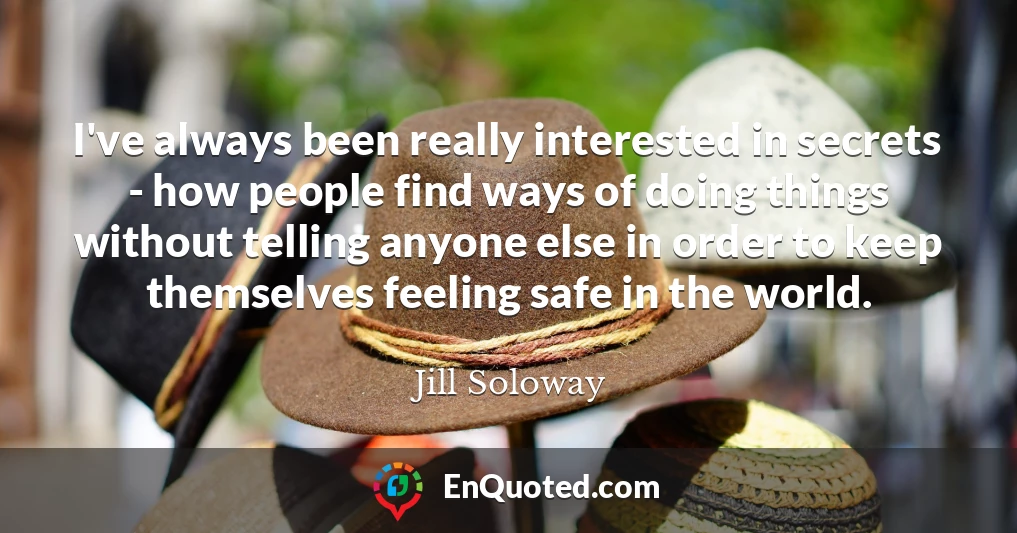 I've always been really interested in secrets - how people find ways of doing things without telling anyone else in order to keep themselves feeling safe in the world.