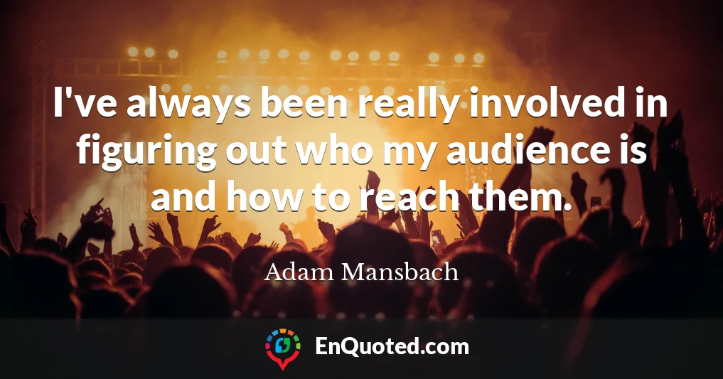 I've always been really involved in figuring out who my audience is and how to reach them.