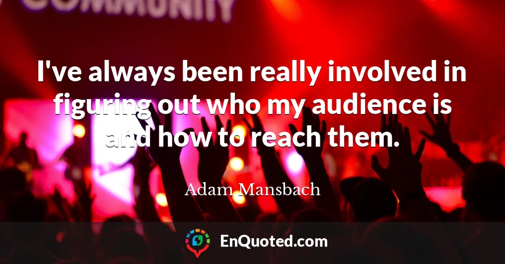 I've always been really involved in figuring out who my audience is and how to reach them.