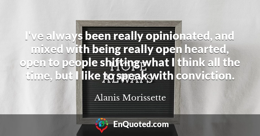 I've always been really opinionated, and mixed with being really open hearted, open to people shifting what I think all the time, but I like to speak with conviction.