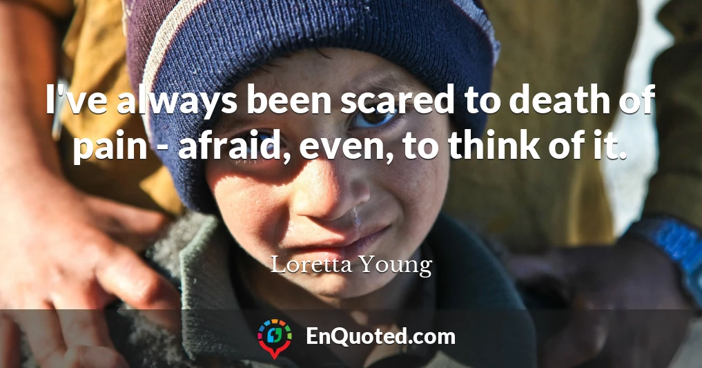I've always been scared to death of pain - afraid, even, to think of it.