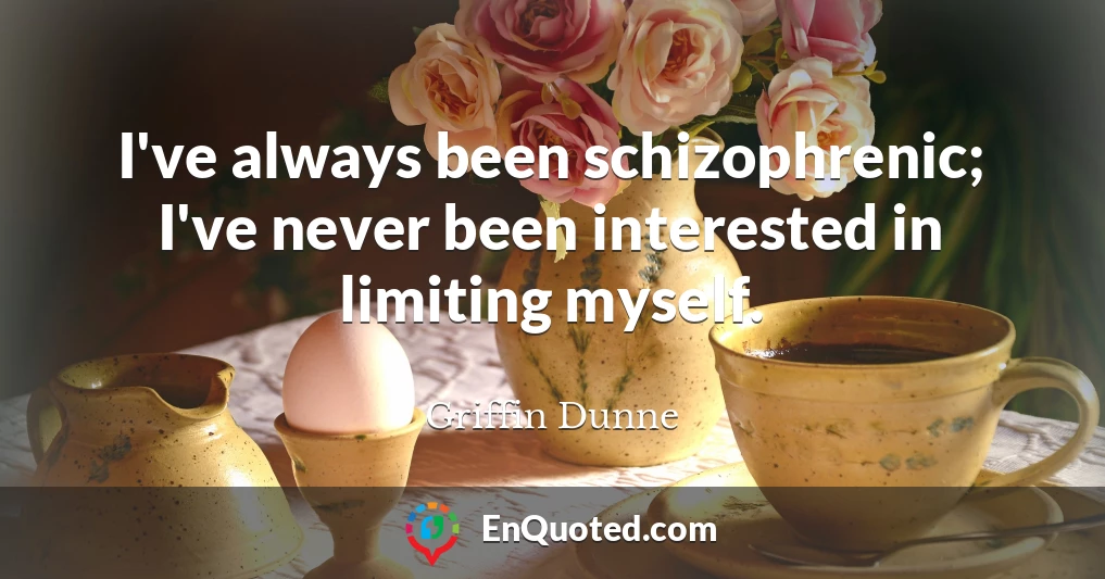 I've always been schizophrenic; I've never been interested in limiting myself.