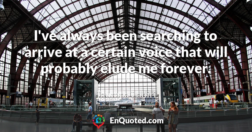 I've always been searching to arrive at a certain voice that will probably elude me forever.