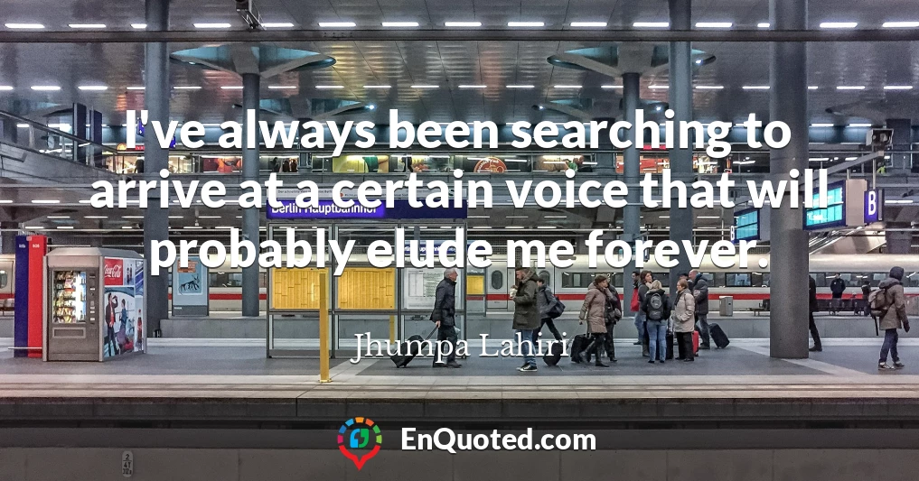 I've always been searching to arrive at a certain voice that will probably elude me forever.