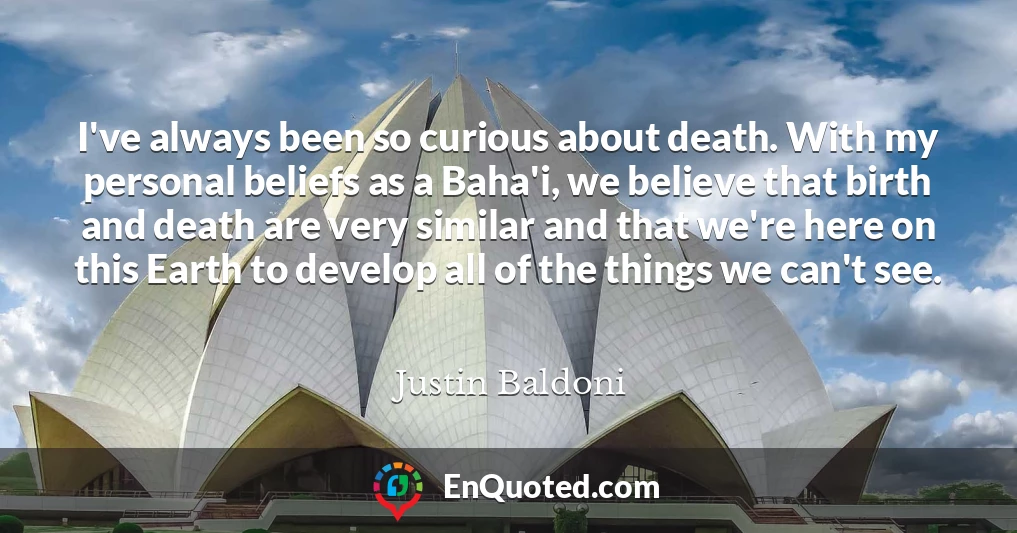 I've always been so curious about death. With my personal beliefs as a Baha'i, we believe that birth and death are very similar and that we're here on this Earth to develop all of the things we can't see.