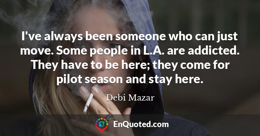 I've always been someone who can just move. Some people in L.A. are addicted. They have to be here; they come for pilot season and stay here.