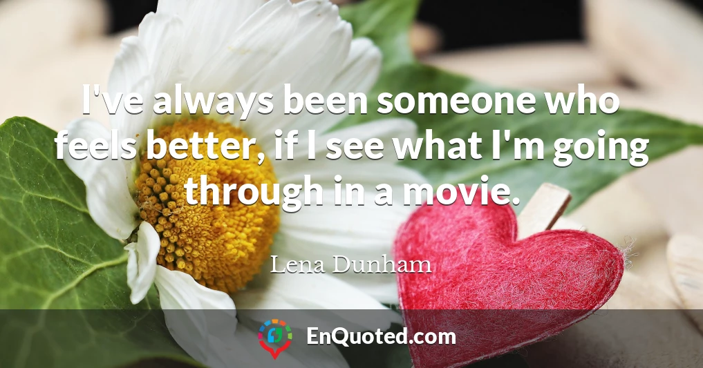 I've always been someone who feels better, if I see what I'm going through in a movie.