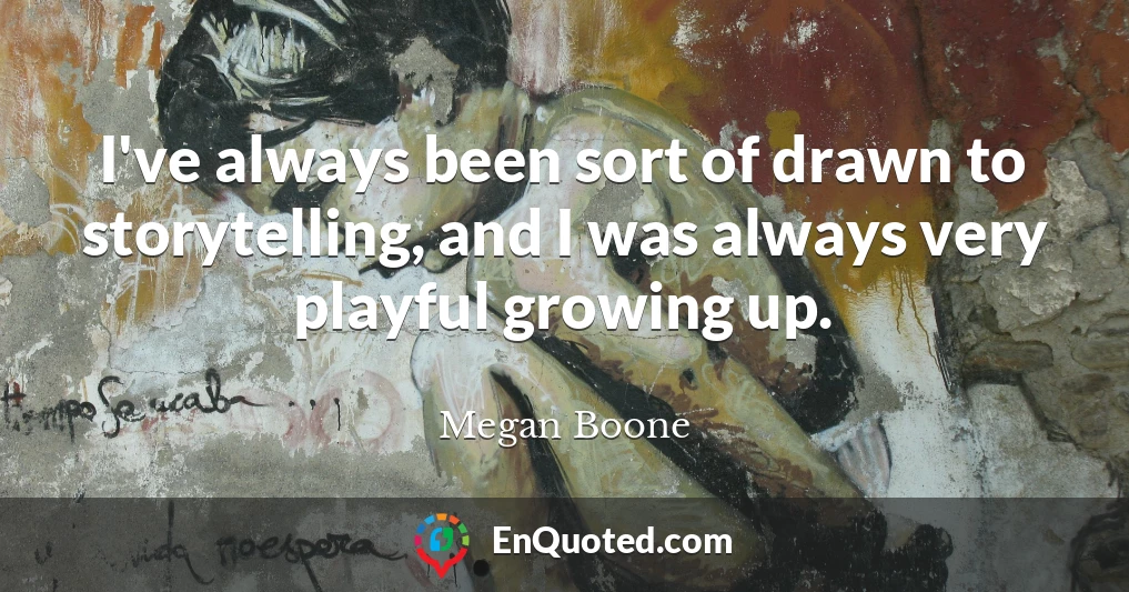 I've always been sort of drawn to storytelling, and I was always very playful growing up.