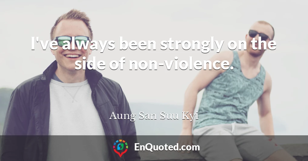 I've always been strongly on the side of non-violence.
