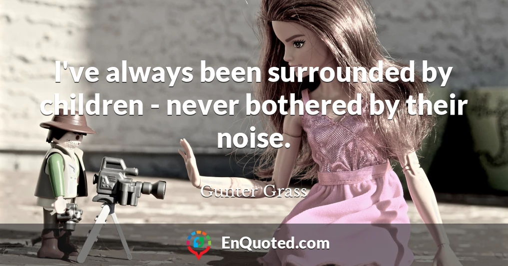 I've always been surrounded by children - never bothered by their noise.