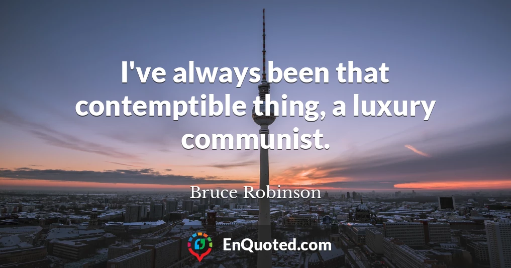I've always been that contemptible thing, a luxury communist.