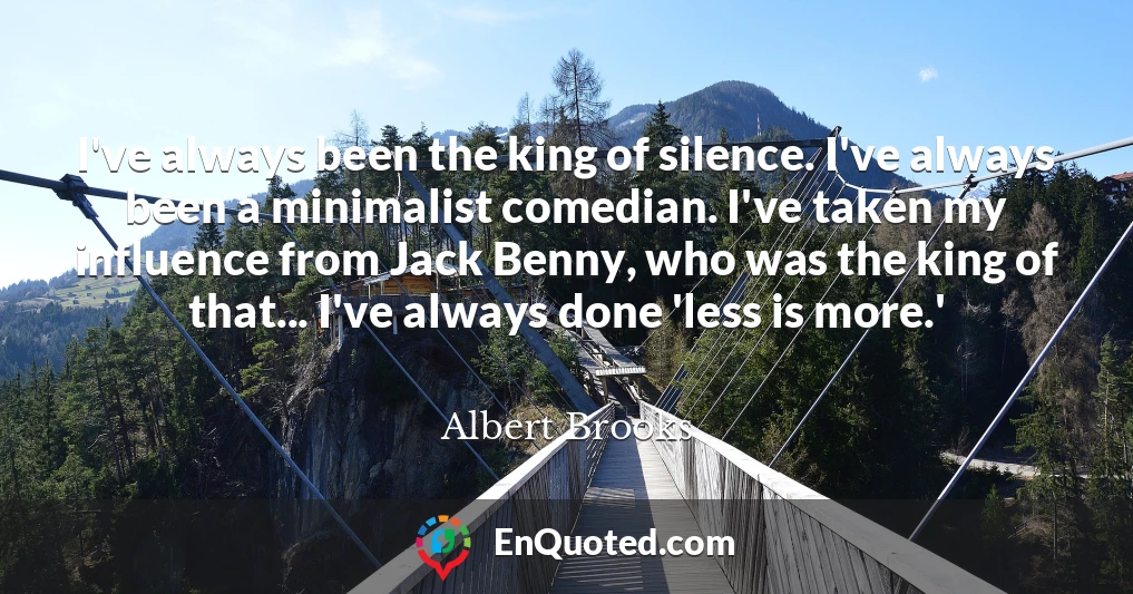 I've always been the king of silence. I've always been a minimalist comedian. I've taken my influence from Jack Benny, who was the king of that... I've always done 'less is more.'