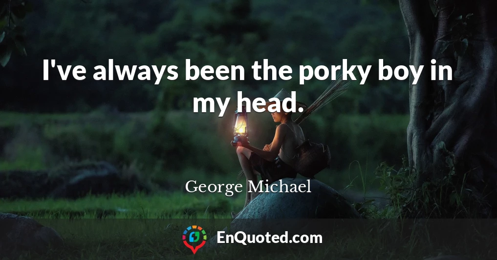I've always been the porky boy in my head.