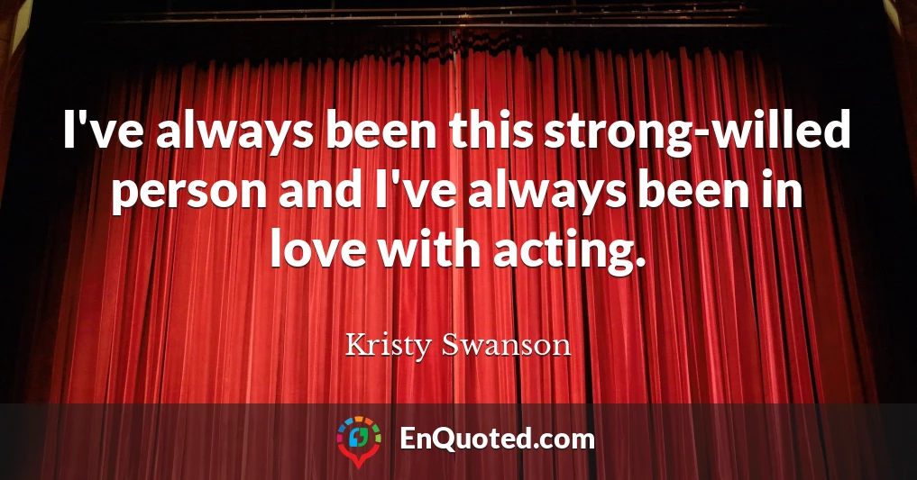 I've always been this strong-willed person and I've always been in love with acting.
