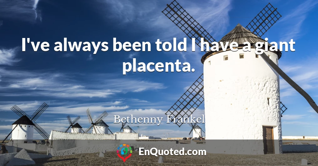 I've always been told I have a giant placenta.