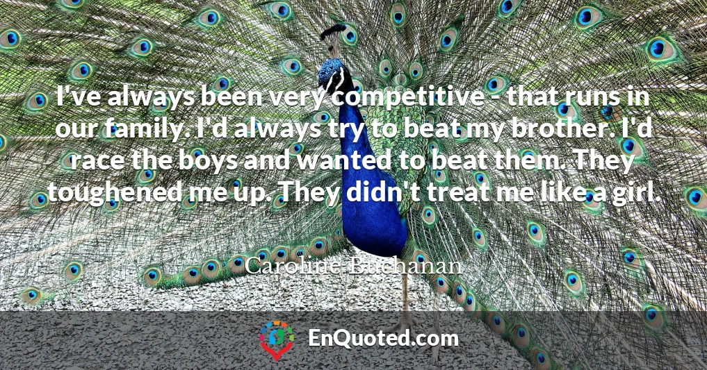 I've always been very competitive - that runs in our family. I'd always try to beat my brother. I'd race the boys and wanted to beat them. They toughened me up. They didn't treat me like a girl.