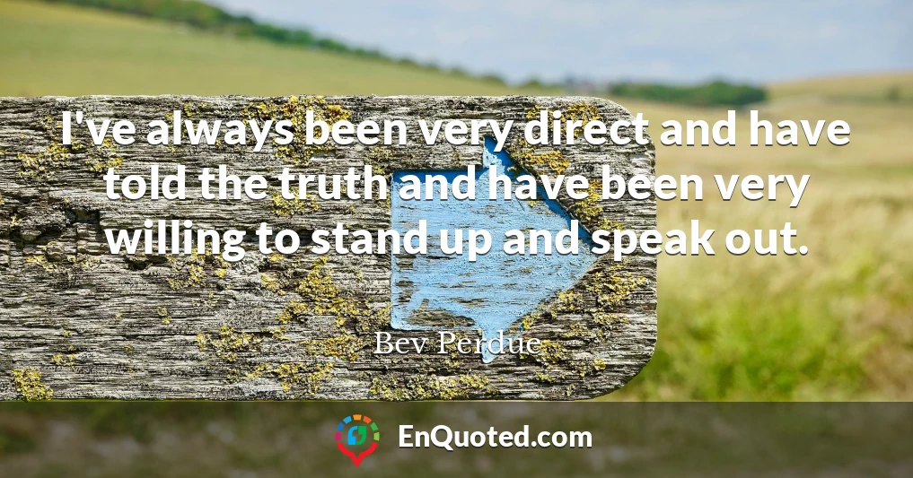 I've always been very direct and have told the truth and have been very willing to stand up and speak out.