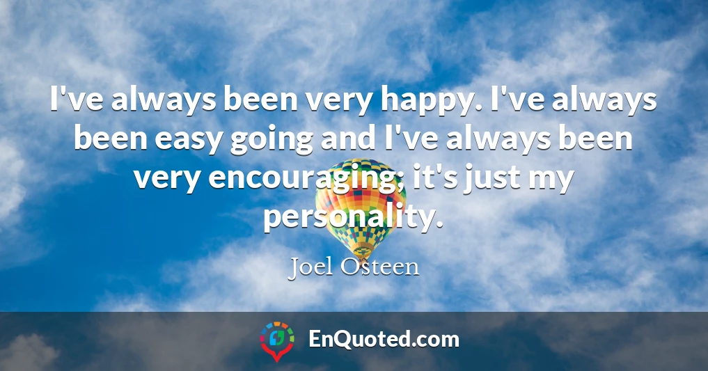 I've always been very happy. I've always been easy going and I've always been very encouraging; it's just my personality.