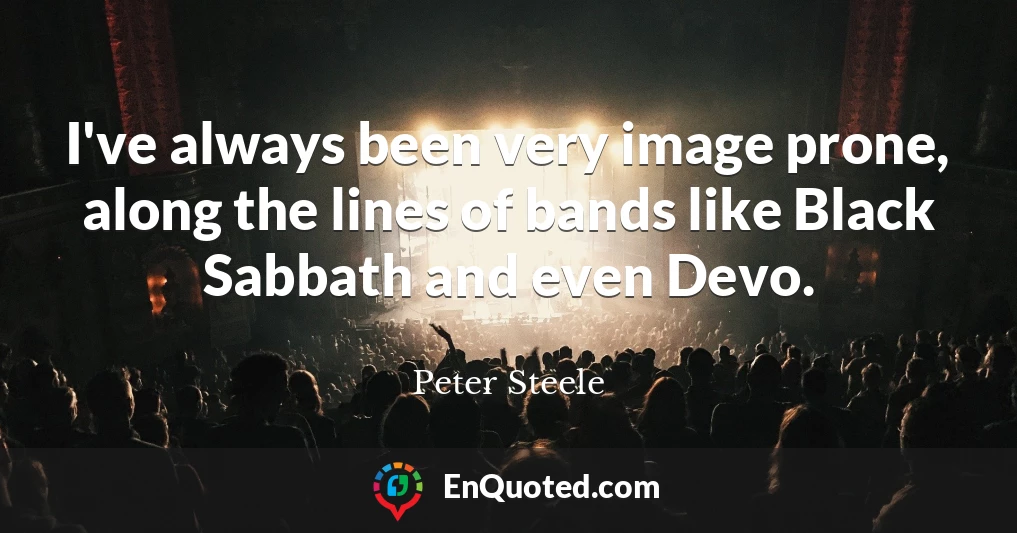 I've always been very image prone, along the lines of bands like Black Sabbath and even Devo.