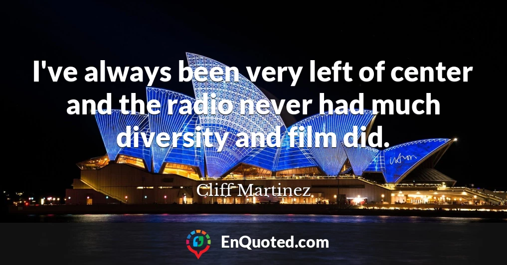 I've always been very left of center and the radio never had much diversity and film did.