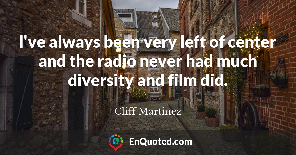 I've always been very left of center and the radio never had much diversity and film did.