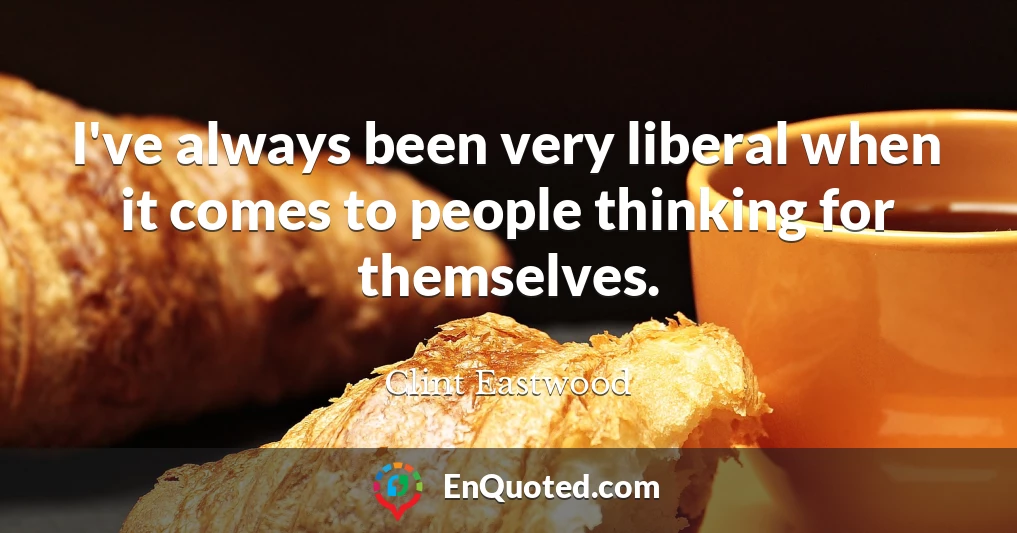 I've always been very liberal when it comes to people thinking for themselves.