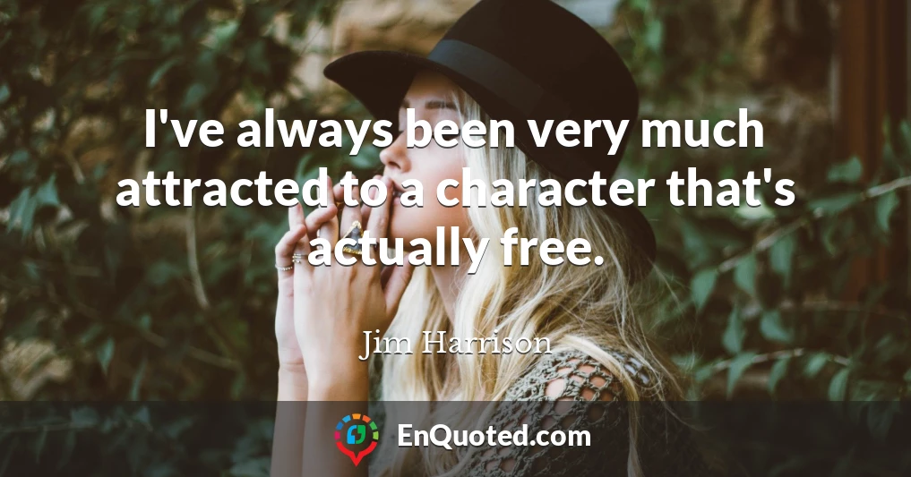 I've always been very much attracted to a character that's actually free.