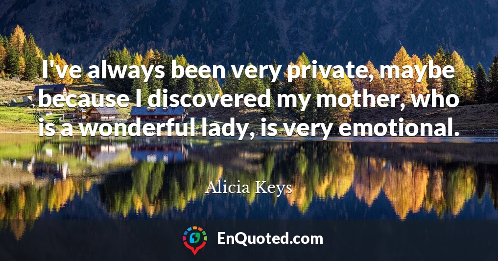 I've always been very private, maybe because I discovered my mother, who is a wonderful lady, is very emotional.