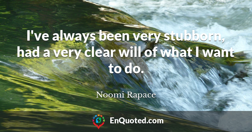 I've always been very stubborn, had a very clear will of what I want to do.