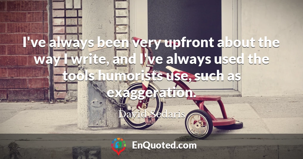 I've always been very upfront about the way I write, and I've always used the tools humorists use, such as exaggeration.