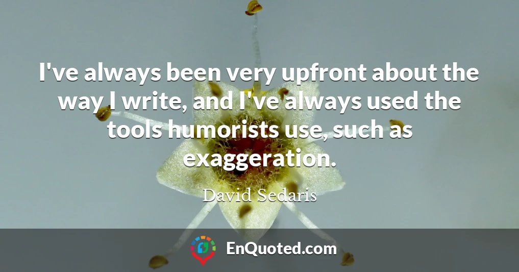 I've always been very upfront about the way I write, and I've always used the tools humorists use, such as exaggeration.