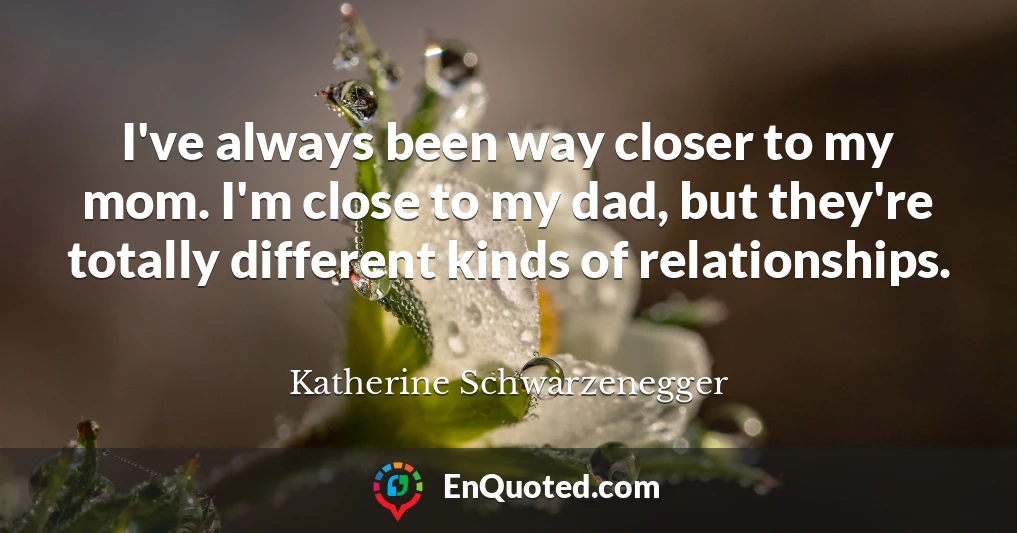 I've always been way closer to my mom. I'm close to my dad, but they're totally different kinds of relationships.