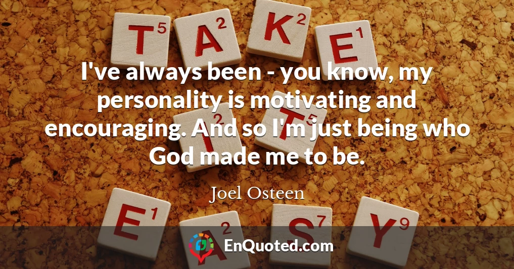 I've always been - you know, my personality is motivating and encouraging. And so I'm just being who God made me to be.