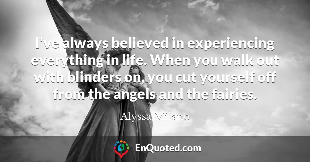 I've always believed in experiencing everything in life. When you walk out with blinders on, you cut yourself off from the angels and the fairies.