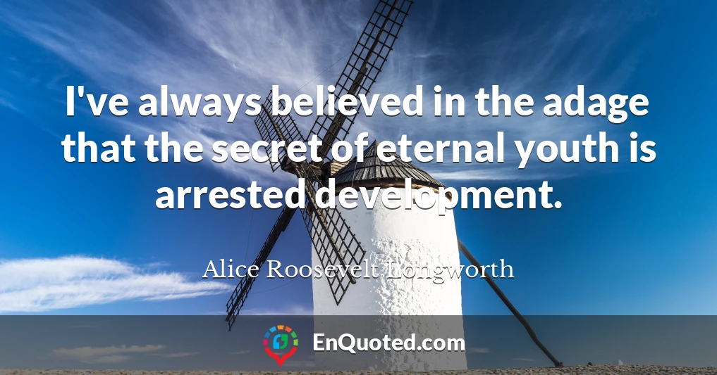 I've always believed in the adage that the secret of eternal youth is arrested development.