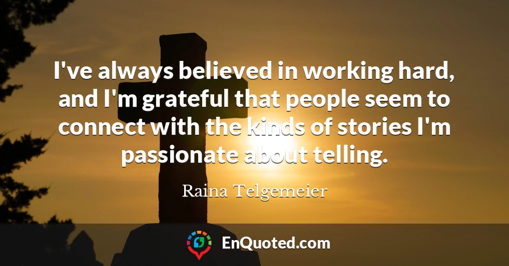 I've always believed in working hard, and I'm grateful that people seem to connect with the kinds of stories I'm passionate about telling.