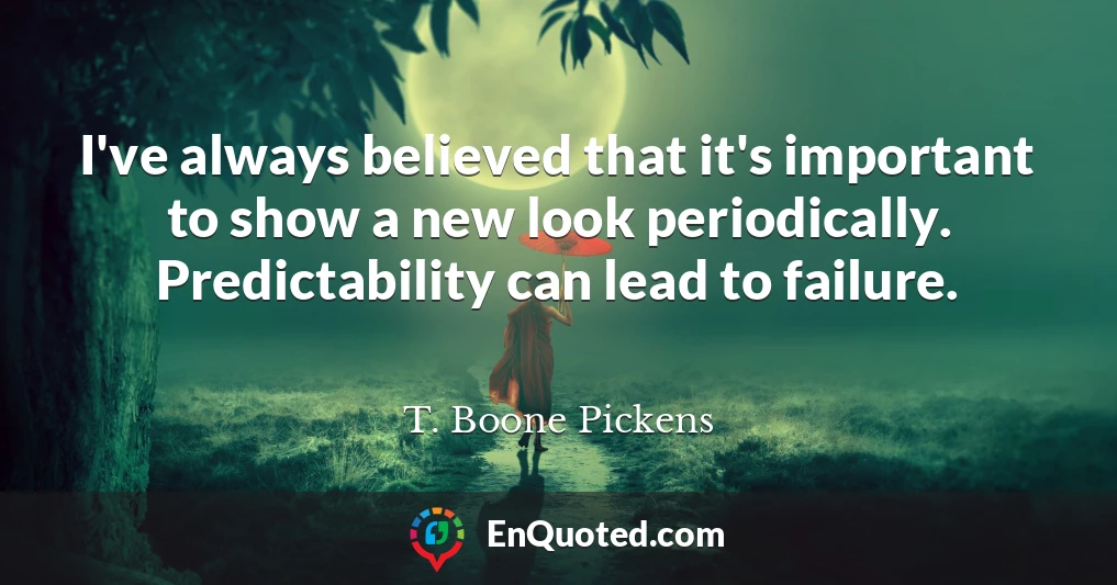 I've always believed that it's important to show a new look periodically. Predictability can lead to failure.