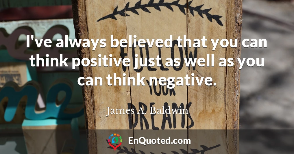 I've always believed that you can think positive just as well as you can think negative.