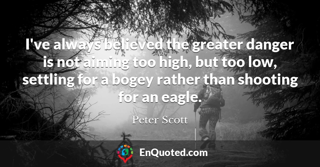 I've always believed the greater danger is not aiming too high, but too low, settling for a bogey rather than shooting for an eagle.