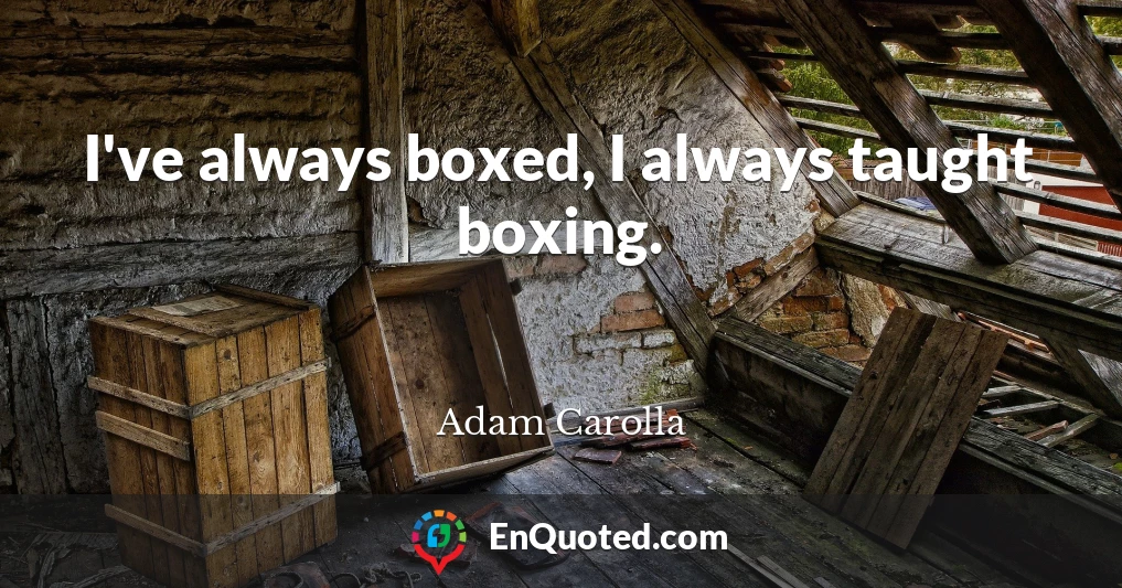 I've always boxed, I always taught boxing.