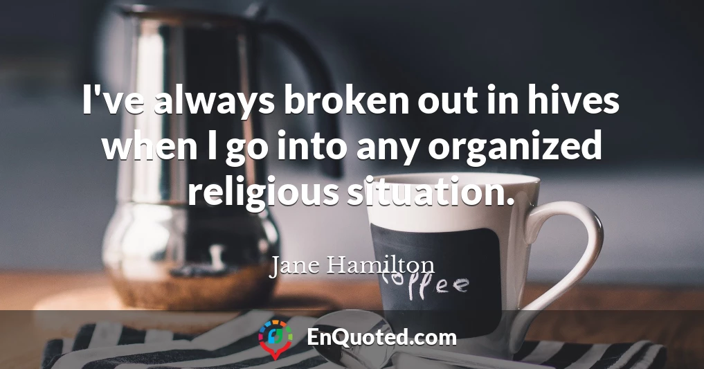 I've always broken out in hives when I go into any organized religious situation.
