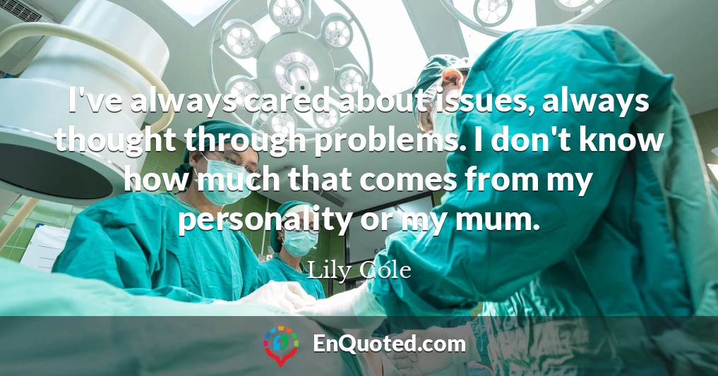 I've always cared about issues, always thought through problems. I don't know how much that comes from my personality or my mum.