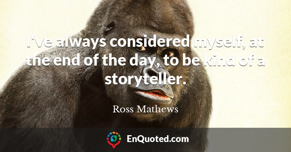 I've always considered myself, at the end of the day, to be kind of a storyteller.