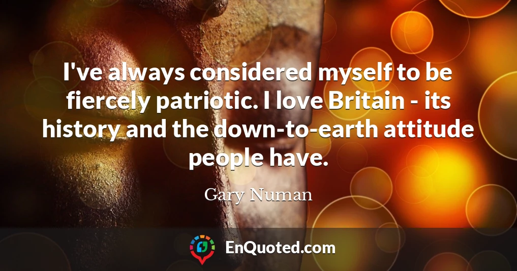 I've always considered myself to be fiercely patriotic. I love Britain - its history and the down-to-earth attitude people have.